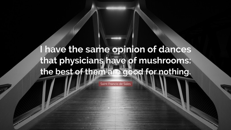 Saint Francis de Sales Quote: “I have the same opinion of dances that physicians have of mushrooms: the best of them are good for nothing.”