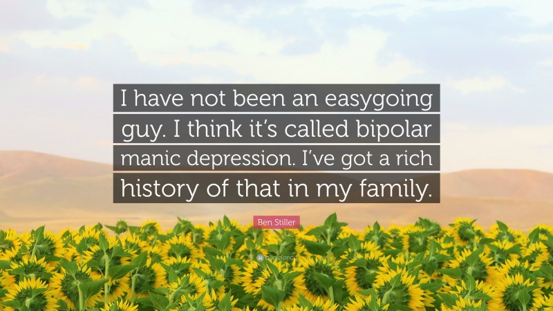 Ben Stiller Quote: “I have not been an easygoing guy. I think it’s called bipolar manic depression. I’ve got a rich history of that in my family.”