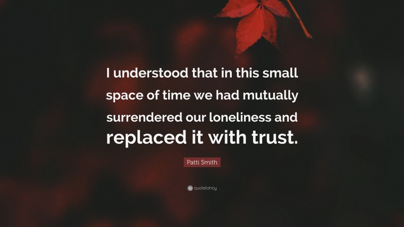 Patti Smith Quote: “I understood that in this small space of time we had mutually surrendered our loneliness and replaced it with trust.”