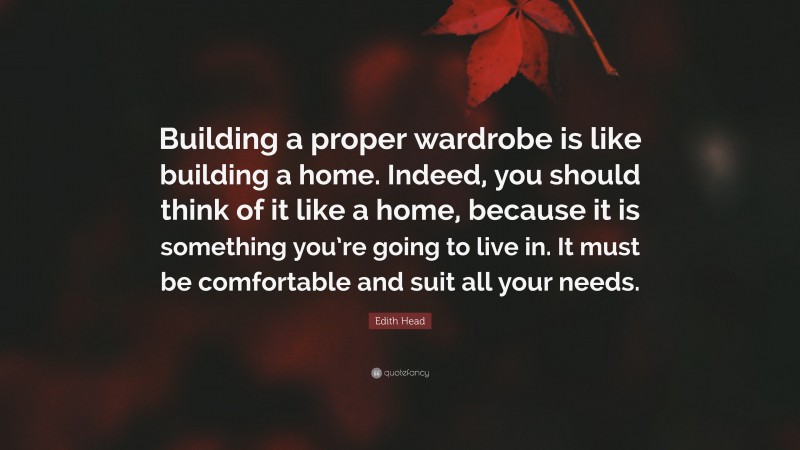 Edith Head Quote: “Building a proper wardrobe is like building a home. Indeed, you should think of it like a home, because it is something you’re going to live in. It must be comfortable and suit all your needs.”