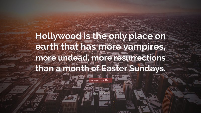 Roseanne Barr Quote: “Hollywood is the only place on earth that has more vampires, more undead, more resurrections than a month of Easter Sundays.”