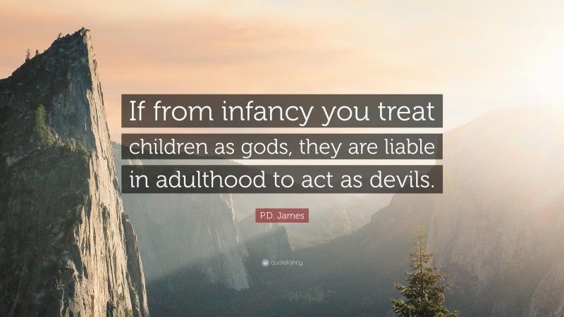 P.D. James Quote: “If from infancy you treat children as gods, they are liable in adulthood to act as devils.”