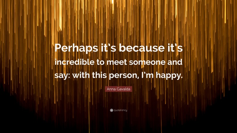 Anna Gavalda Quote: “Perhaps it’s because it’s incredible to meet someone and say: with this person, I’m happy.”