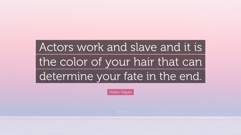 Helen Hayes Quote: “Actors work and slave and it is the color of your hair that can determine your fate in the end.”
