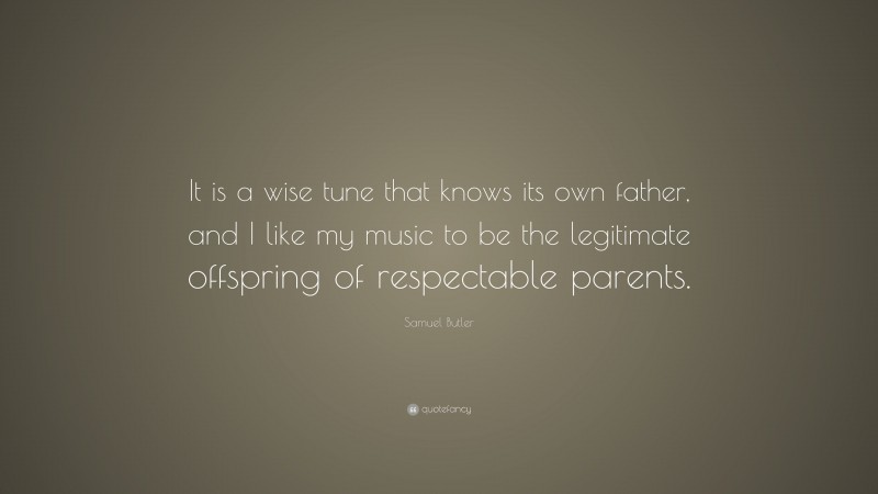 Samuel Butler Quote: “It is a wise tune that knows its own father, and I like my music to be the legitimate offspring of respectable parents.”