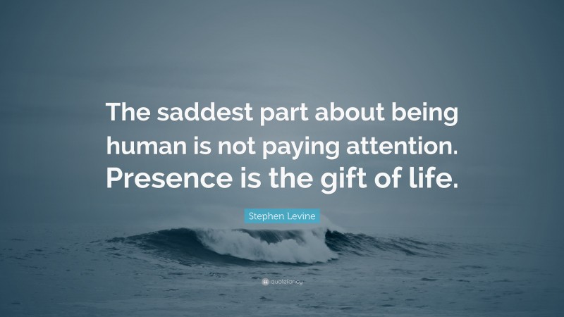 Stephen Levine Quote: “The saddest part about being human is not paying attention. Presence is the gift of life.”