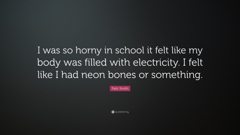 Patti Smith Quote: “I was so horny in school it felt like my body was filled with electricity. I felt like I had neon bones or something.”