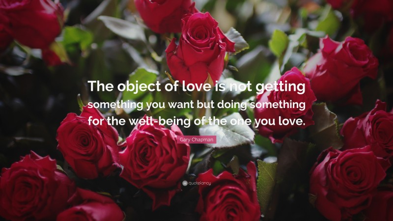 Gary Chapman Quote: “The object of love is not getting something you want but doing something for the well-being of the one you love.”