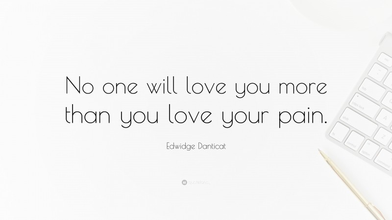 Edwidge Danticat Quote: “No one will love you more than you love your pain.”