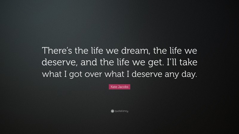 Kate Jacobs Quote: “There’s the life we dream, the life we deserve, and the life we get. I’ll take what I got over what I deserve any day.”