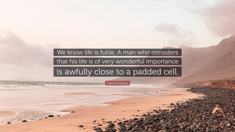 Clarence Darrow Quote: “We know life is futile. A man who considers that his life is of very wonderful importance is awfully close to a padded cell.”