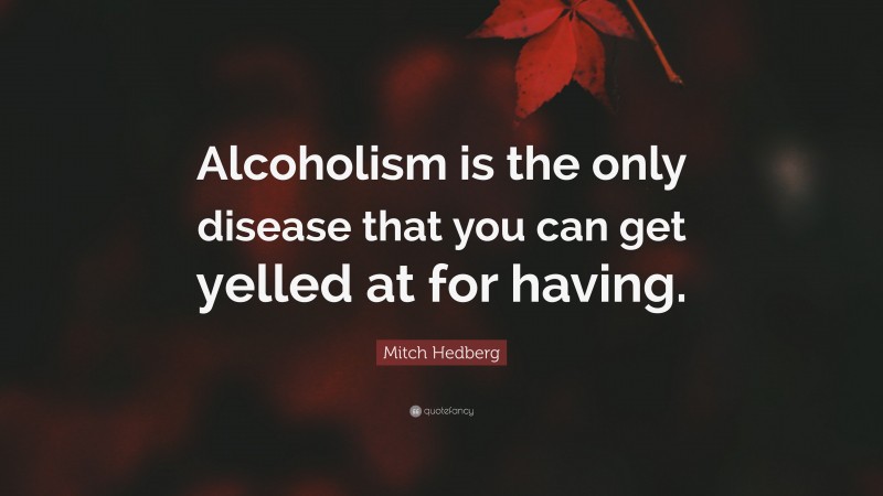 Mitch Hedberg Quote: “Alcoholism is the only disease that you can get yelled at for having.”