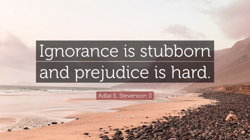 Adlai E. Stevenson II Quote: “Ignorance is stubborn and prejudice is hard.”