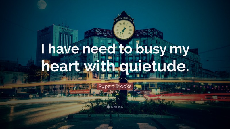Rupert Brooke Quote: “I have need to busy my heart with quietude.”
