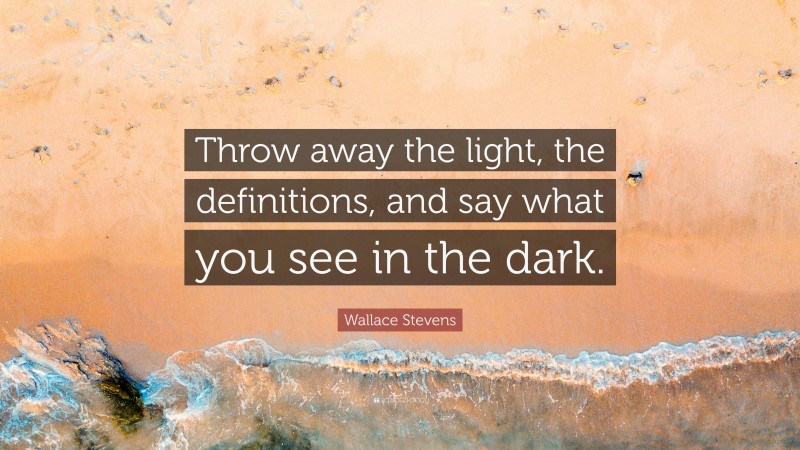 Wallace Stevens Quote: “Throw away the light, the definitions, and say what you see in the dark.”