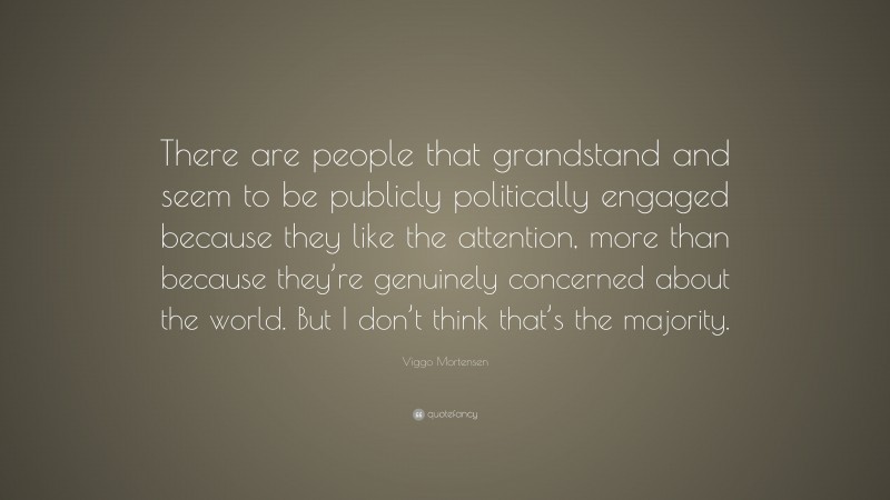 Viggo Mortensen Quote: “There are people that grandstand and seem to be publicly politically engaged because they like the attention, more than because they’re genuinely concerned about the world. But I don’t think that’s the majority.”