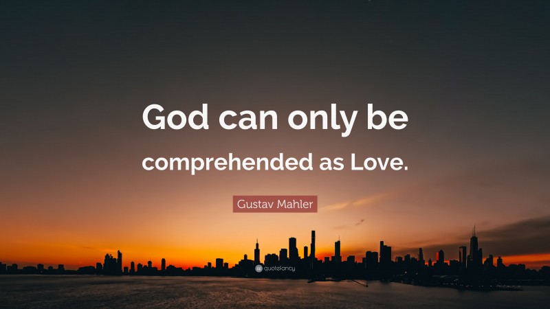 Gustav Mahler Quote: “God can only be comprehended as Love.”