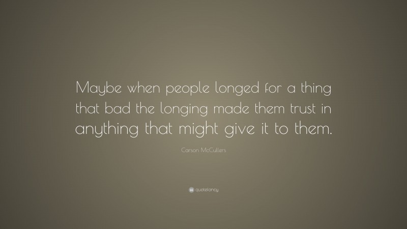 Carson McCullers Quote: “Maybe when people longed for a thing that bad the longing made them trust in anything that might give it to them.”