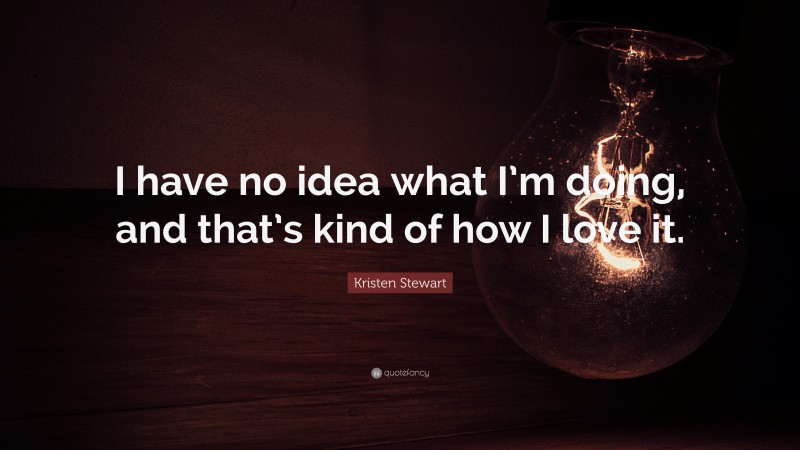 Kristen Stewart Quote: “I have no idea what I’m doing, and that’s kind of how I love it.”