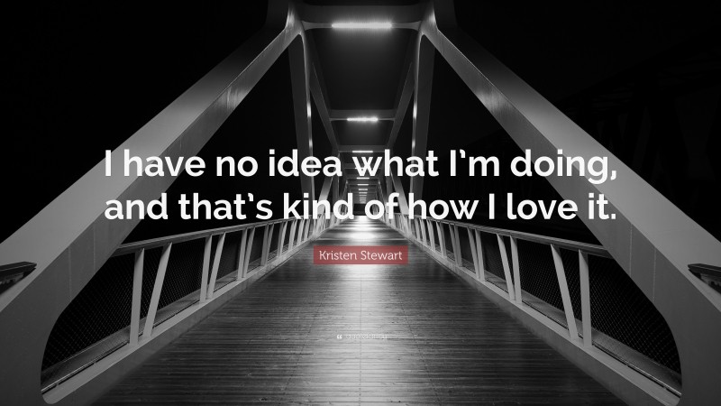 Kristen Stewart Quote: “I have no idea what I’m doing, and that’s kind of how I love it.”