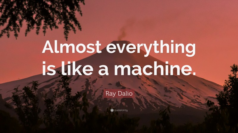 Ray Dalio Quote: “Almost everything is like a machine.”