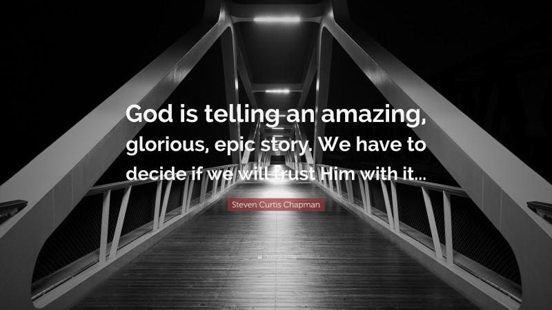Steven Curtis Chapman Quote: “God is telling an amazing, glorious, epic story. We have to decide if we will trust Him with it...”