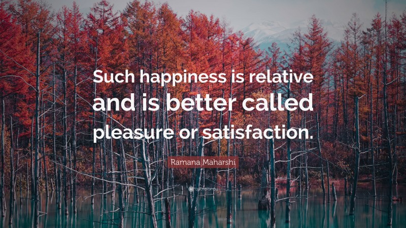 Ramana Maharshi Quote: “Such happiness is relative and is better called pleasure or satisfaction.”