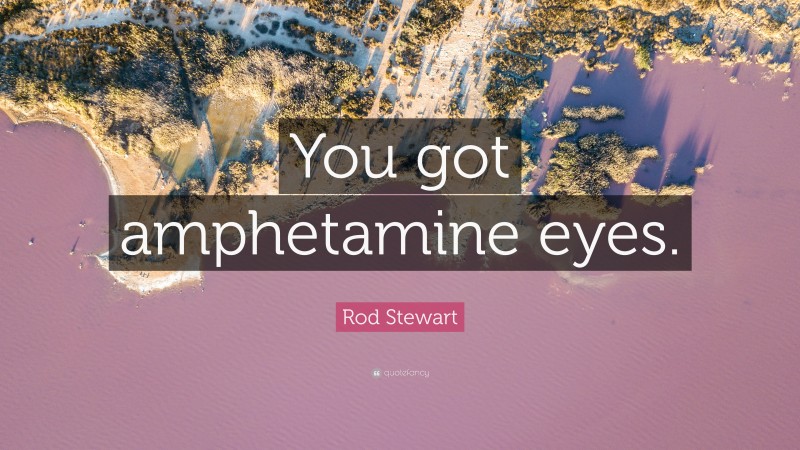 Rod Stewart Quote: “You got amphetamine eyes.”