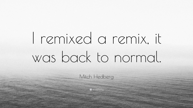 Mitch Hedberg Quote: “I remixed a remix, it was back to normal.”