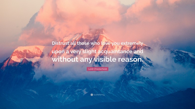 Lord Chesterfield Quote: “Distrust all those who love you extremely upon a very slight acquaintance and without any visible reason.”