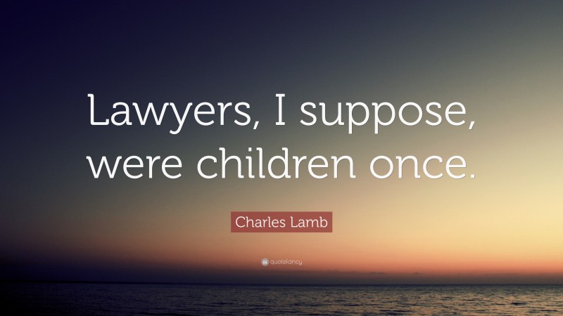 Charles Lamb Quote: “Lawyers, I suppose, were children once.”
