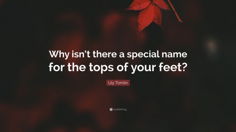 Lily Tomlin Quote: “Why isn’t there a special name for the tops of your feet?”