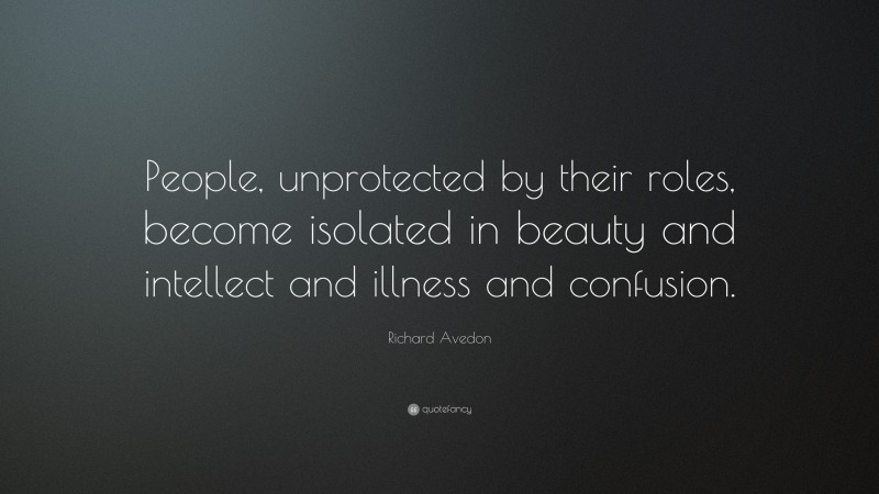 Richard Avedon Quote: “People, unprotected by their roles, become isolated in beauty and intellect and illness and confusion.”