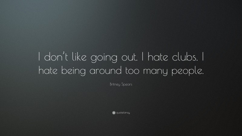 Britney Spears Quote: “I don’t like going out. I hate clubs. I hate being around too many people.”