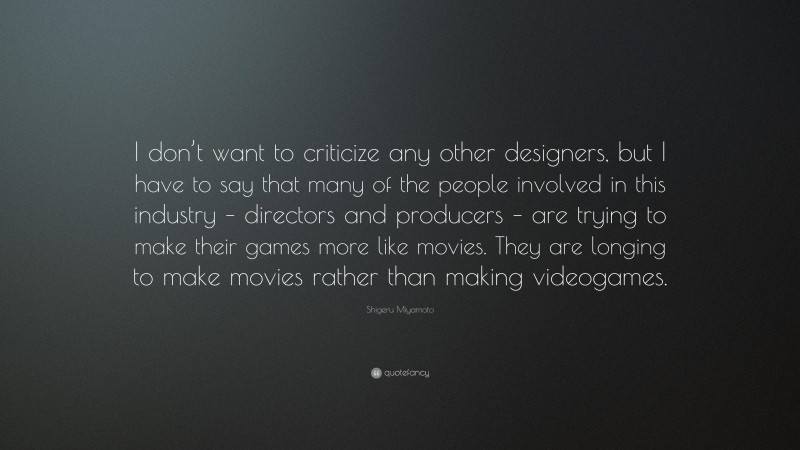 Shigeru Miyamoto Quote: “I don’t want to criticize any other designers, but I have to say that many of the people involved in this industry – directors and producers – are trying to make their games more like movies. They are longing to make movies rather than making videogames.”