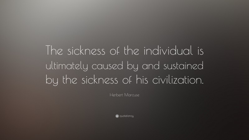 Herbert Marcuse Quote: “The sickness of the individual is ultimately caused by and sustained by the sickness of his civilization.”