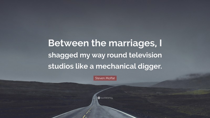 Steven Moffat Quote: “Between the marriages, I shagged my way round television studios like a mechanical digger.”
