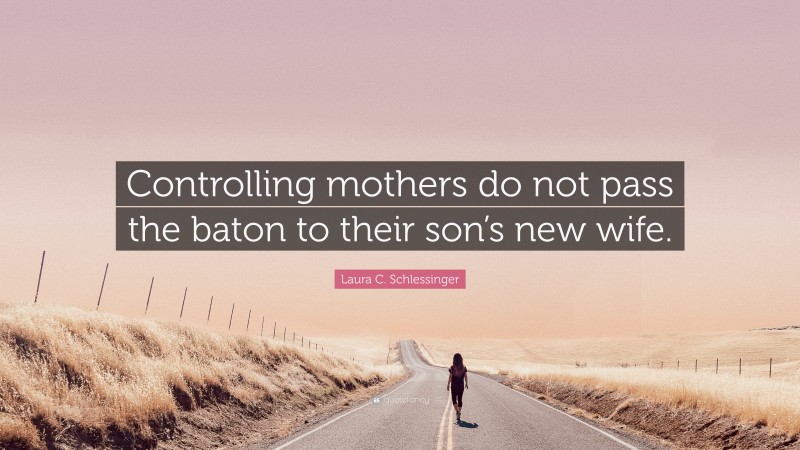 Laura C. Schlessinger Quote: “Controlling mothers do not pass the baton to their son’s new wife.”