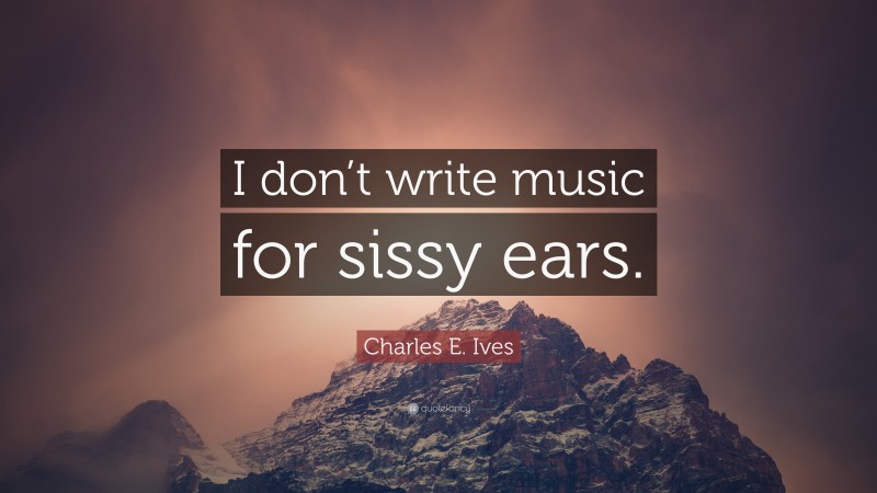 Charles E. Ives Quote: “I don’t write music for sissy ears.”