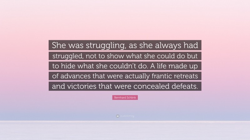Bernhard Schlink Quote: “She was struggling, as she always had struggled, not to show what she could do but to hide what she couldn’t do. A life made up of advances that were actually frantic retreats and victories that were concealed defeats.”