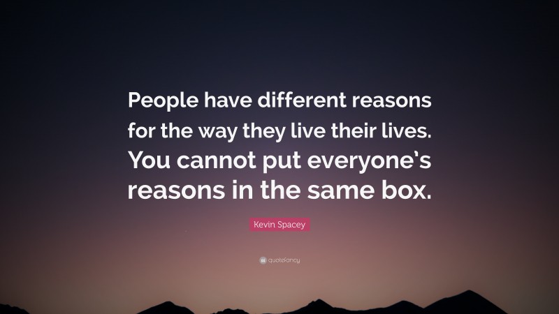 Kevin Spacey Quote: “People have different reasons for the way they live their lives. You cannot put everyone’s reasons in the same box.”