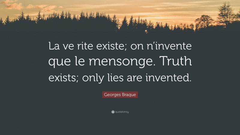 Georges Braque Quote: “La ve rite existe; on n’invente que le mensonge. Truth exists; only lies are invented.”
