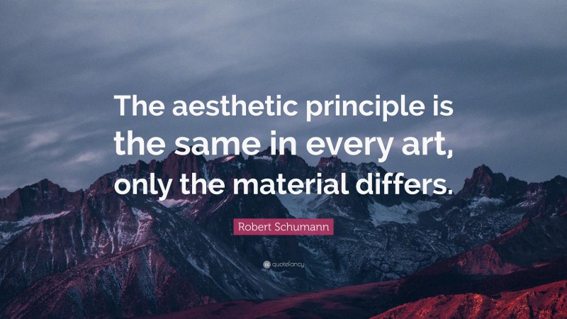 Robert Schumann Quote: “The aesthetic principle is the same in every art, only the material differs.”