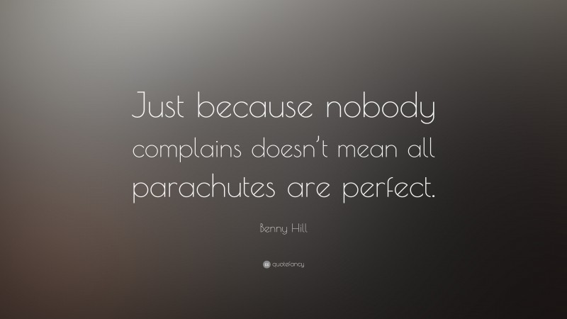 Benny Hill Quote: “Just because nobody complains doesn’t mean all parachutes are perfect.”