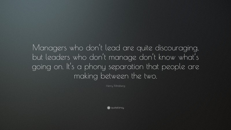 Henry Mintzberg Quote: “Managers who don’t lead are quite discouraging, but leaders who don’t manage don’t know what’s going on. It’s a phony separation that people are making between the two.”