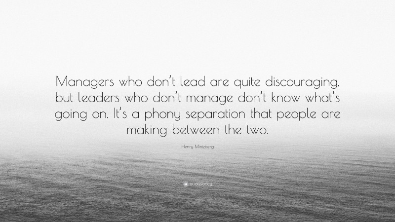 Henry Mintzberg Quote: “Managers who don’t lead are quite discouraging, but leaders who don’t manage don’t know what’s going on. It’s a phony separation that people are making between the two.”