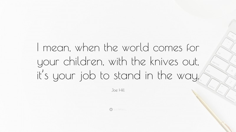 Joe Hill Quote: “I mean, when the world comes for your children, with the knives out, it’s your job to stand in the way.”