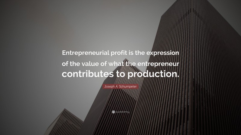 Joseph A. Schumpeter Quote: “Entrepreneurial profit is the expression of the value of what the entrepreneur contributes to production.”