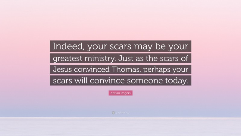 Adrian Rogers Quote: “Indeed, your scars may be your greatest ministry. Just as the scars of Jesus convinced Thomas, perhaps your scars will convince someone today.”
