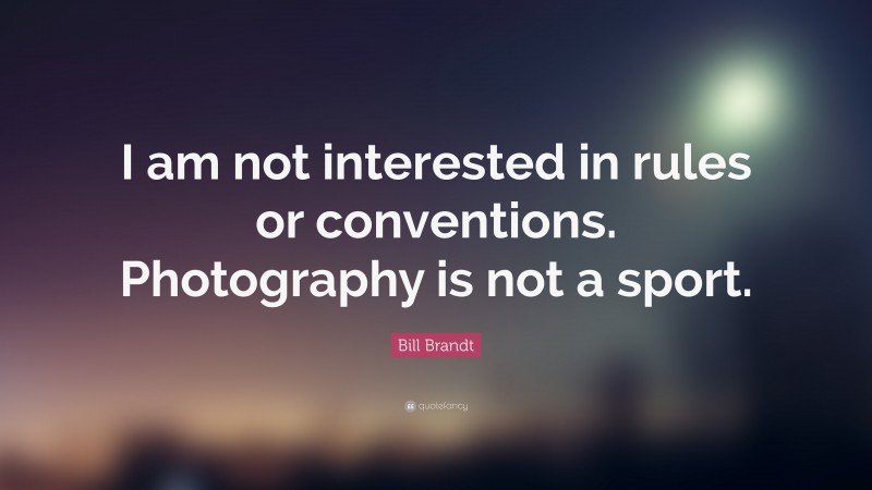 Bill Brandt Quote: “I am not interested in rules or conventions. Photography is not a sport.”